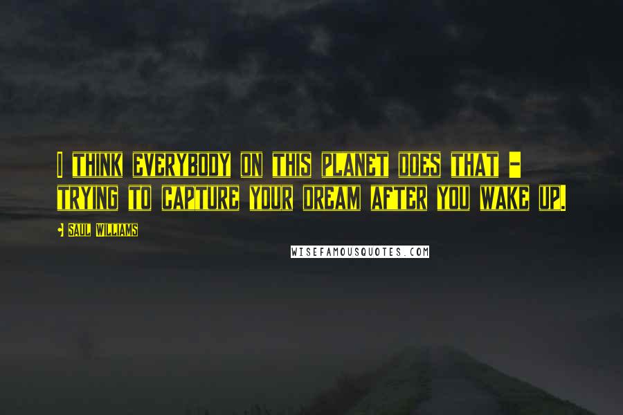 Saul Williams Quotes: I think everybody on this planet does that - trying to capture your dream after you wake up.