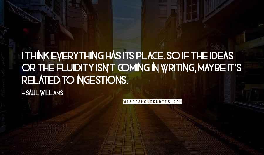 Saul Williams Quotes: I think everything has its place. So if the ideas or the fluidity isn't coming in writing, maybe it's related to ingestions.