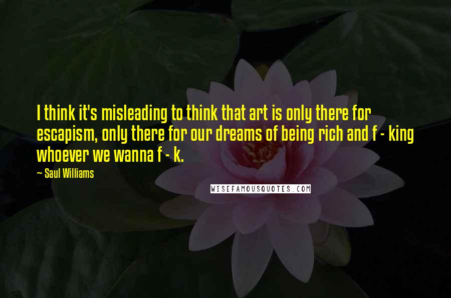 Saul Williams Quotes: I think it's misleading to think that art is only there for escapism, only there for our dreams of being rich and f - king whoever we wanna f - k.