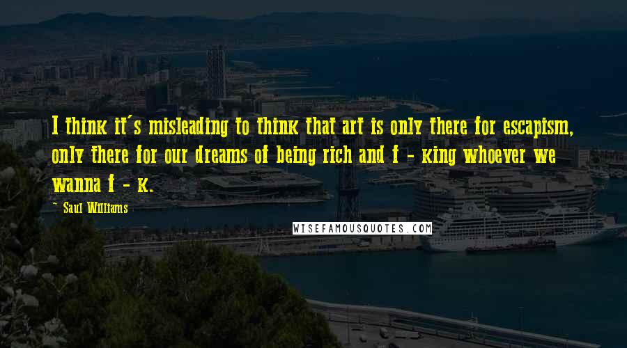 Saul Williams Quotes: I think it's misleading to think that art is only there for escapism, only there for our dreams of being rich and f - king whoever we wanna f - k.