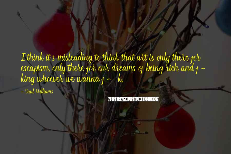 Saul Williams Quotes: I think it's misleading to think that art is only there for escapism, only there for our dreams of being rich and f - king whoever we wanna f - k.