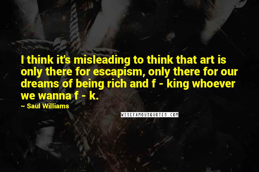 Saul Williams Quotes: I think it's misleading to think that art is only there for escapism, only there for our dreams of being rich and f - king whoever we wanna f - k.