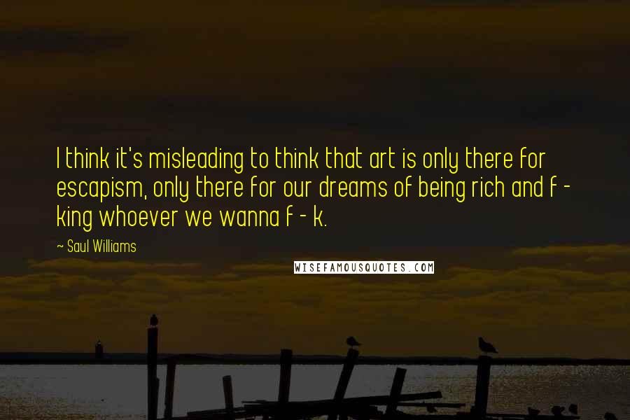 Saul Williams Quotes: I think it's misleading to think that art is only there for escapism, only there for our dreams of being rich and f - king whoever we wanna f - k.