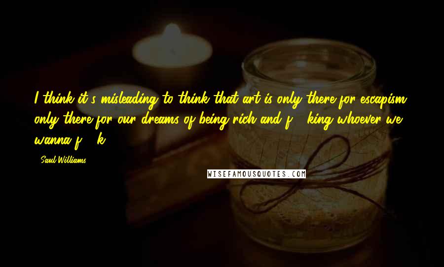 Saul Williams Quotes: I think it's misleading to think that art is only there for escapism, only there for our dreams of being rich and f - king whoever we wanna f - k.