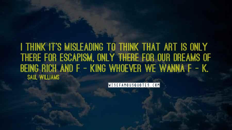 Saul Williams Quotes: I think it's misleading to think that art is only there for escapism, only there for our dreams of being rich and f - king whoever we wanna f - k.