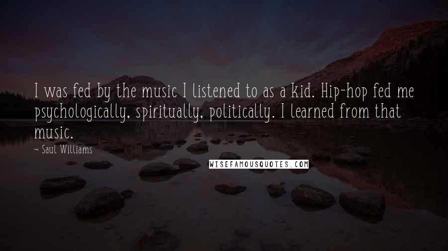 Saul Williams Quotes: I was fed by the music I listened to as a kid. Hip-hop fed me psychologically, spiritually, politically. I learned from that music.