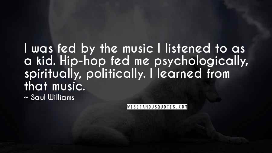 Saul Williams Quotes: I was fed by the music I listened to as a kid. Hip-hop fed me psychologically, spiritually, politically. I learned from that music.