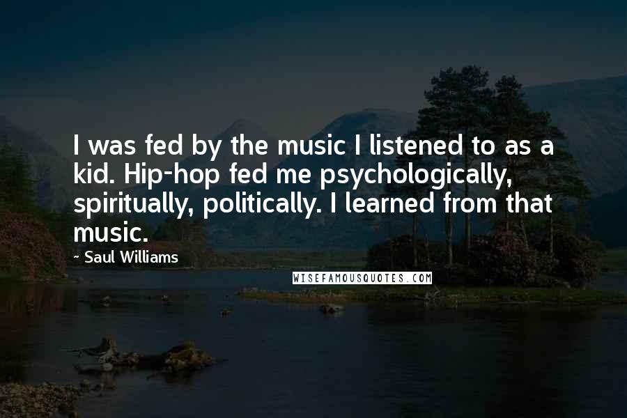 Saul Williams Quotes: I was fed by the music I listened to as a kid. Hip-hop fed me psychologically, spiritually, politically. I learned from that music.