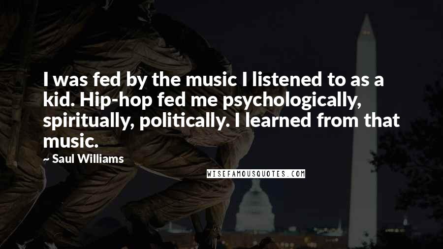 Saul Williams Quotes: I was fed by the music I listened to as a kid. Hip-hop fed me psychologically, spiritually, politically. I learned from that music.