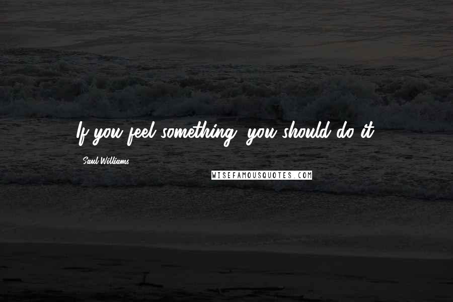 Saul Williams Quotes: If you feel something, you should do it.