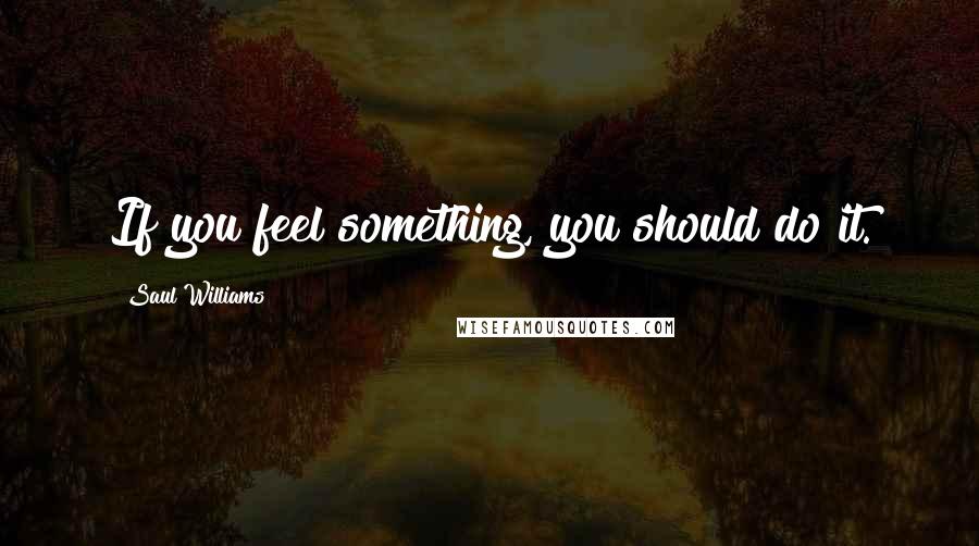 Saul Williams Quotes: If you feel something, you should do it.