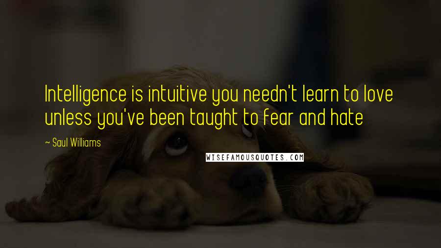 Saul Williams Quotes: Intelligence is intuitive you needn't learn to love unless you've been taught to fear and hate