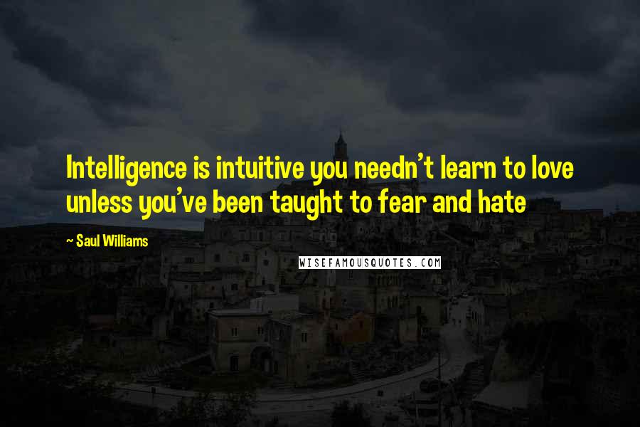 Saul Williams Quotes: Intelligence is intuitive you needn't learn to love unless you've been taught to fear and hate