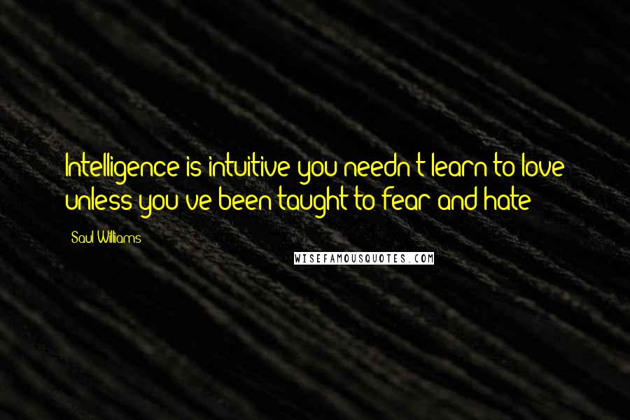 Saul Williams Quotes: Intelligence is intuitive you needn't learn to love unless you've been taught to fear and hate