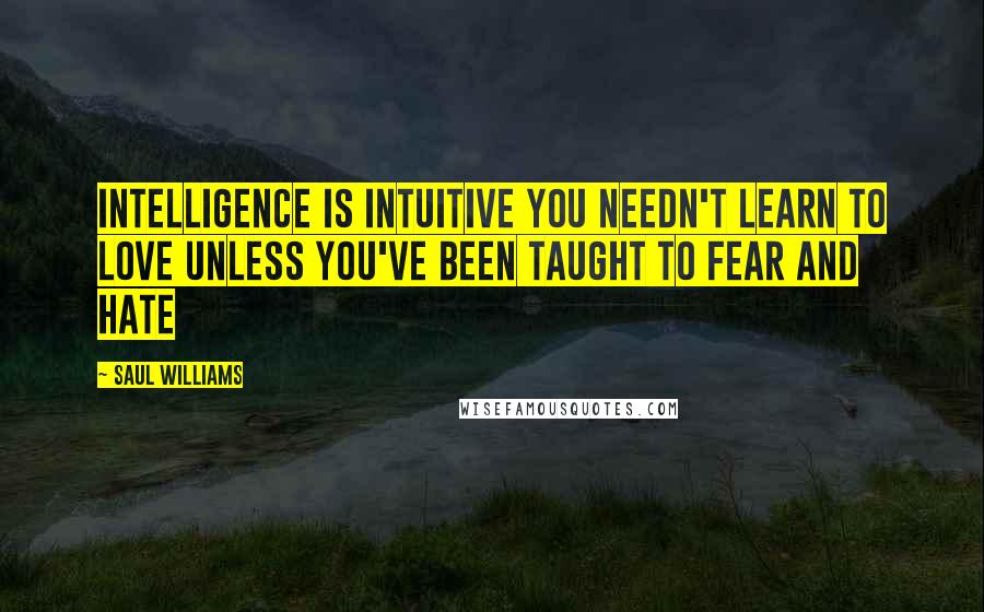 Saul Williams Quotes: Intelligence is intuitive you needn't learn to love unless you've been taught to fear and hate