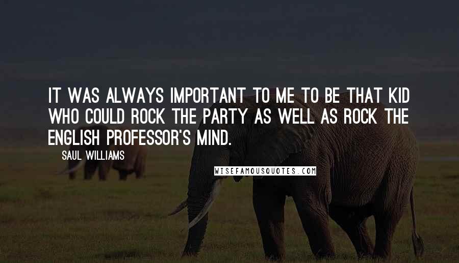 Saul Williams Quotes: It was always important to me to be that kid who could rock the party as well as rock the English professor's mind.