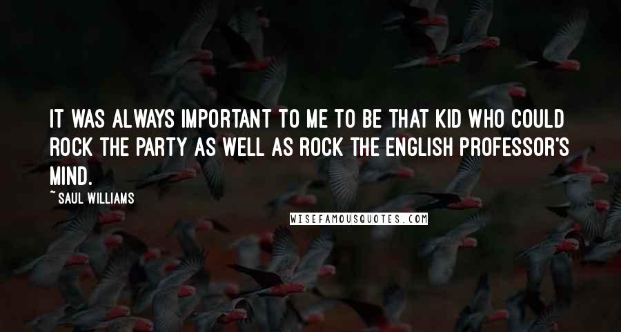 Saul Williams Quotes: It was always important to me to be that kid who could rock the party as well as rock the English professor's mind.