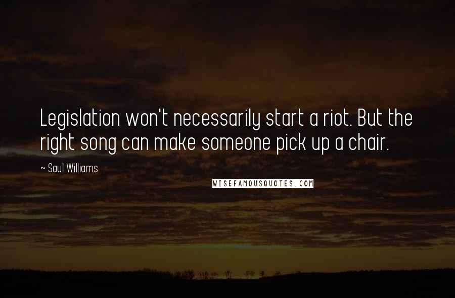Saul Williams Quotes: Legislation won't necessarily start a riot. But the right song can make someone pick up a chair.