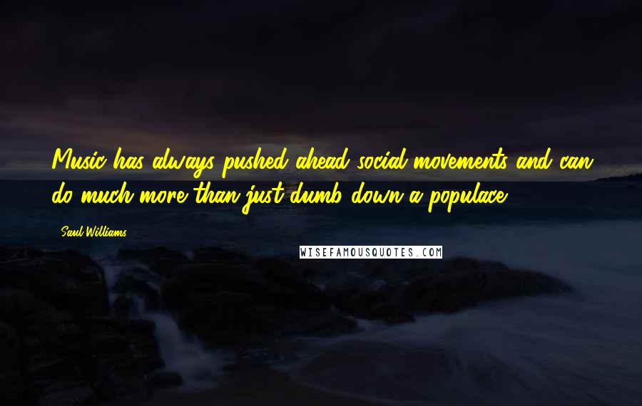 Saul Williams Quotes: Music has always pushed ahead social movements and can do much more than just dumb down a populace.