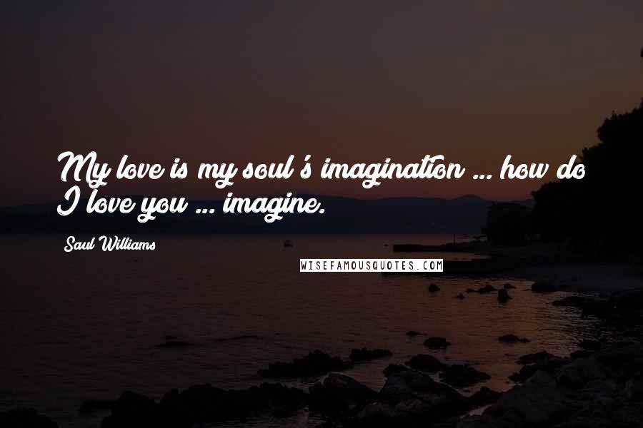 Saul Williams Quotes: My love is my soul's imagination ... how do I love you ... imagine.