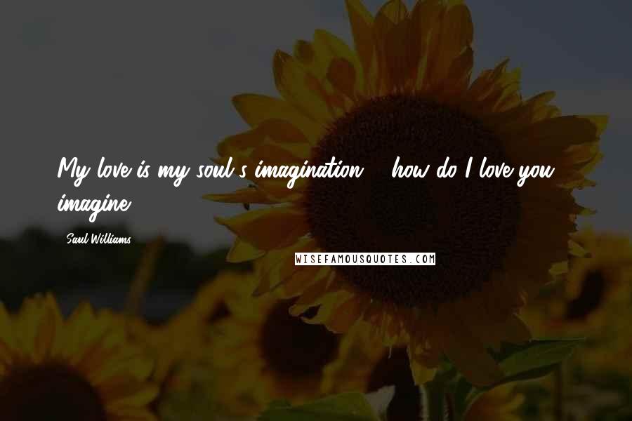 Saul Williams Quotes: My love is my soul's imagination ... how do I love you ... imagine.