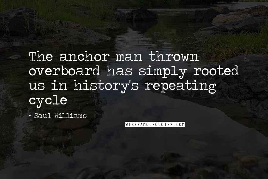 Saul Williams Quotes: The anchor man thrown overboard has simply rooted us in history's repeating cycle