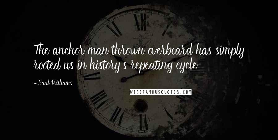 Saul Williams Quotes: The anchor man thrown overboard has simply rooted us in history's repeating cycle