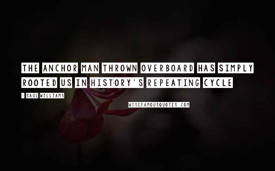 Saul Williams Quotes: The anchor man thrown overboard has simply rooted us in history's repeating cycle