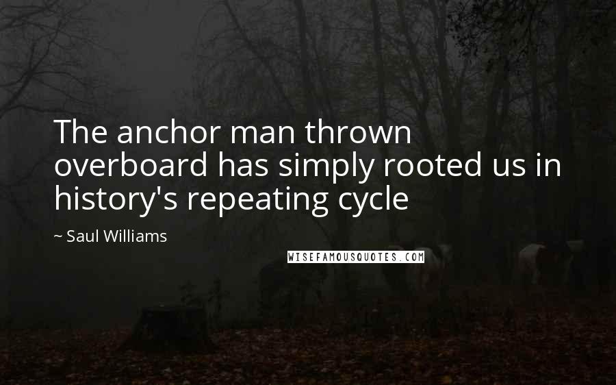 Saul Williams Quotes: The anchor man thrown overboard has simply rooted us in history's repeating cycle