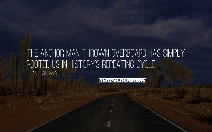 Saul Williams Quotes: The anchor man thrown overboard has simply rooted us in history's repeating cycle