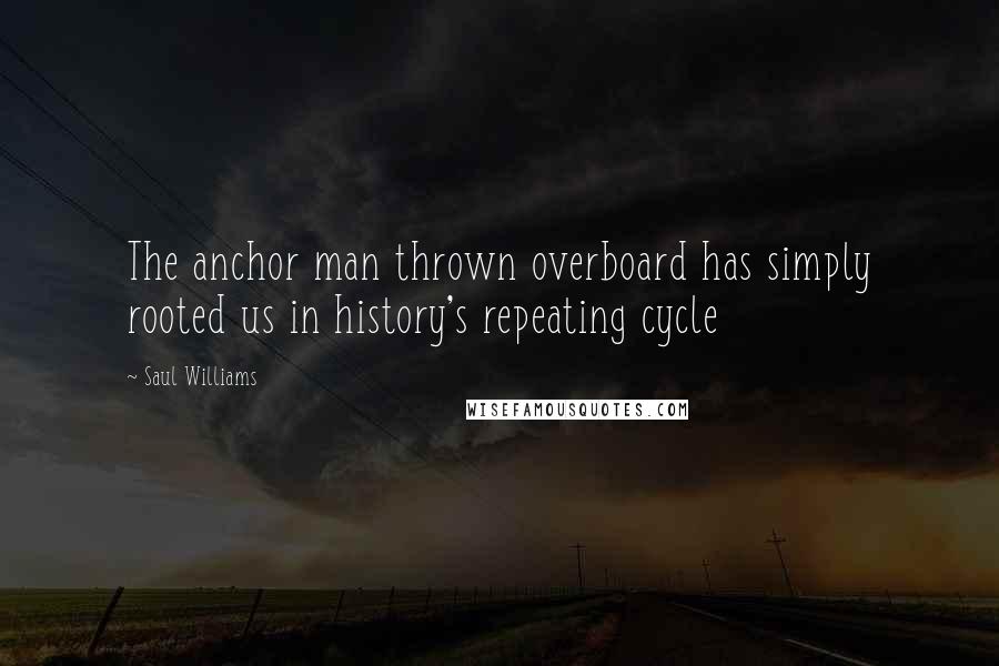 Saul Williams Quotes: The anchor man thrown overboard has simply rooted us in history's repeating cycle