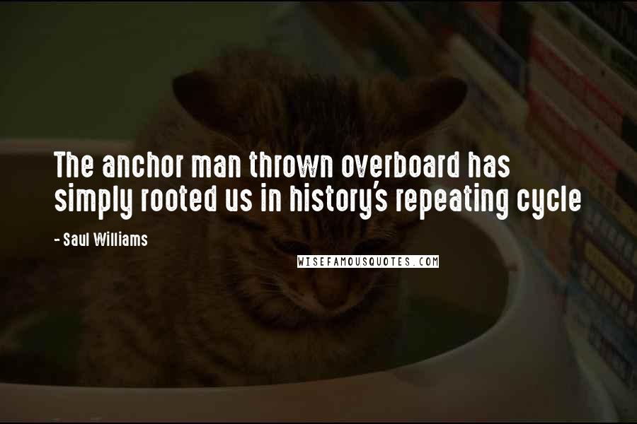 Saul Williams Quotes: The anchor man thrown overboard has simply rooted us in history's repeating cycle