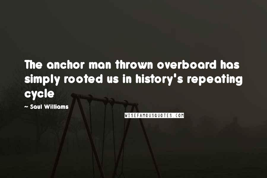 Saul Williams Quotes: The anchor man thrown overboard has simply rooted us in history's repeating cycle