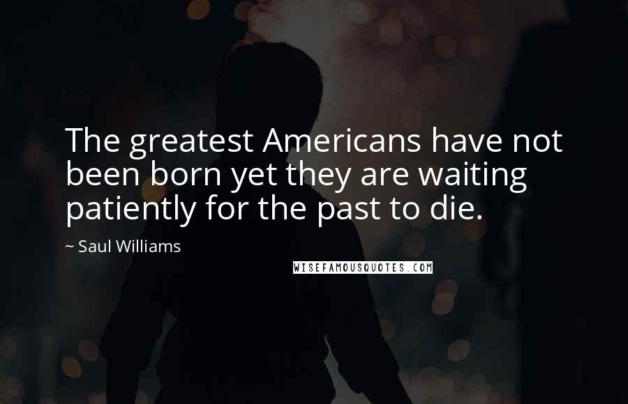 Saul Williams Quotes: The greatest Americans have not been born yet they are waiting patiently for the past to die.