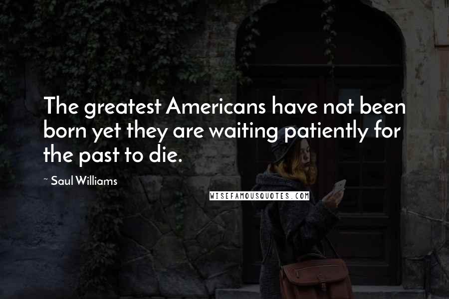 Saul Williams Quotes: The greatest Americans have not been born yet they are waiting patiently for the past to die.