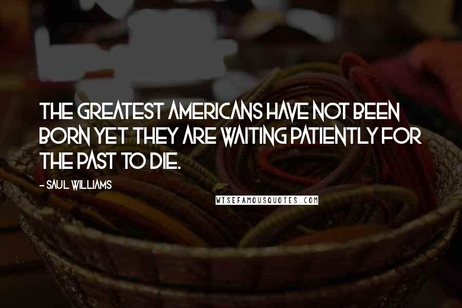 Saul Williams Quotes: The greatest Americans have not been born yet they are waiting patiently for the past to die.