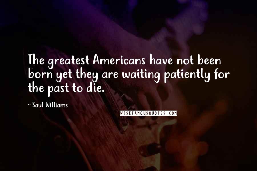 Saul Williams Quotes: The greatest Americans have not been born yet they are waiting patiently for the past to die.