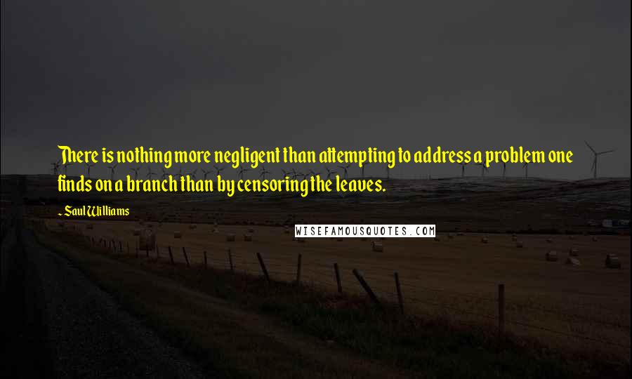 Saul Williams Quotes: There is nothing more negligent than attempting to address a problem one finds on a branch than by censoring the leaves.