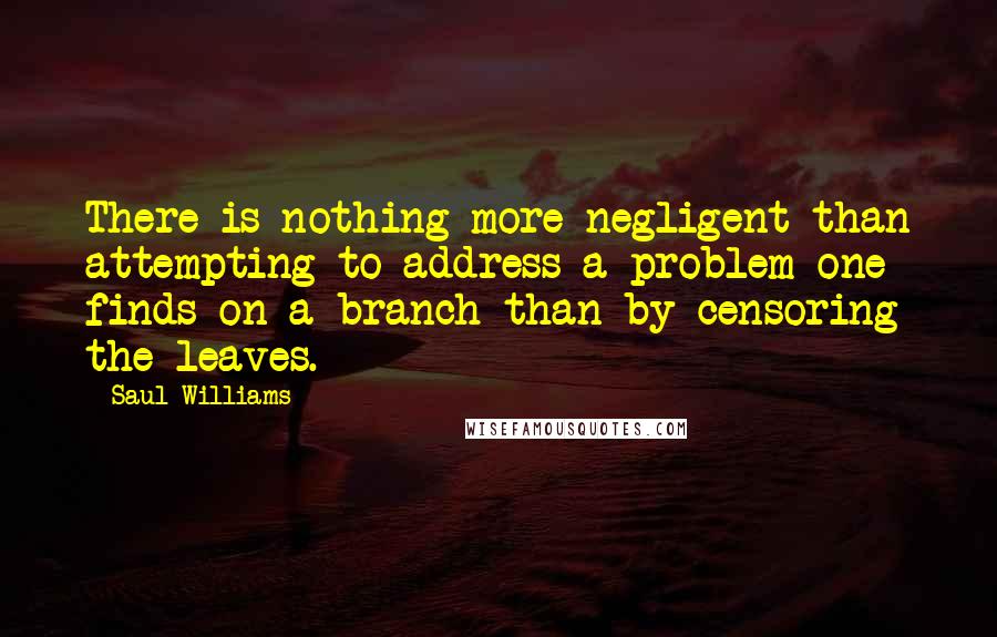 Saul Williams Quotes: There is nothing more negligent than attempting to address a problem one finds on a branch than by censoring the leaves.