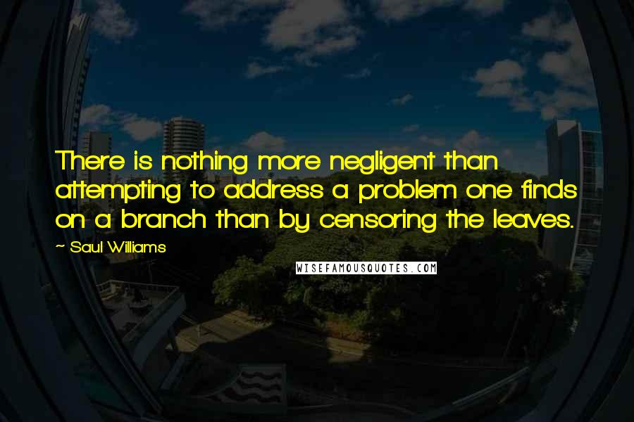 Saul Williams Quotes: There is nothing more negligent than attempting to address a problem one finds on a branch than by censoring the leaves.