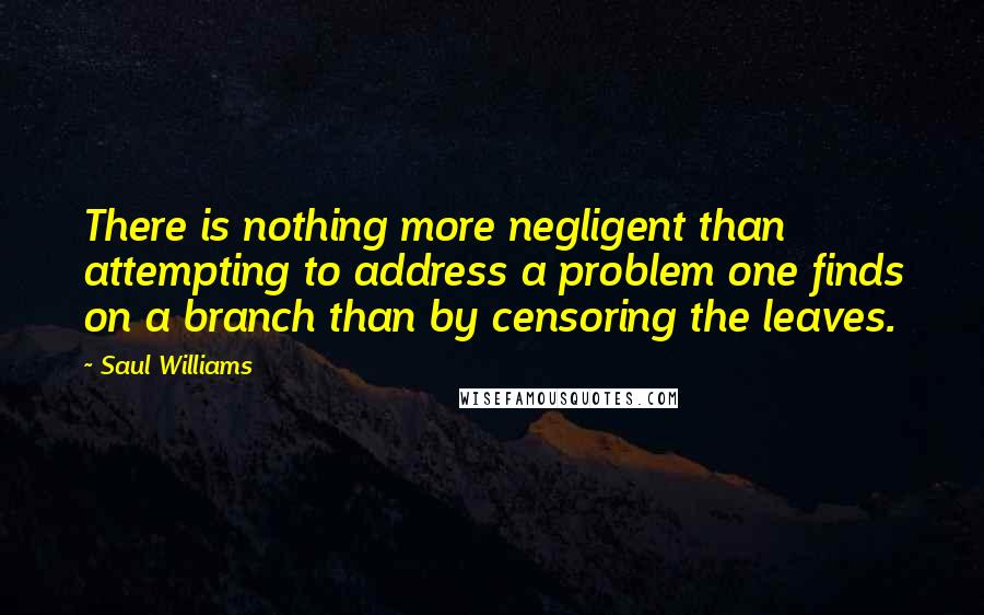 Saul Williams Quotes: There is nothing more negligent than attempting to address a problem one finds on a branch than by censoring the leaves.
