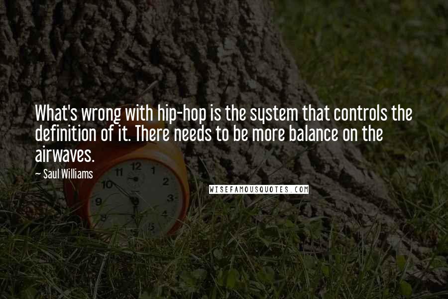 Saul Williams Quotes: What's wrong with hip-hop is the system that controls the definition of it. There needs to be more balance on the airwaves.