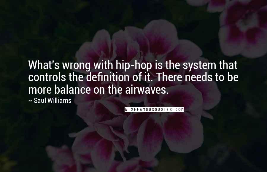 Saul Williams Quotes: What's wrong with hip-hop is the system that controls the definition of it. There needs to be more balance on the airwaves.