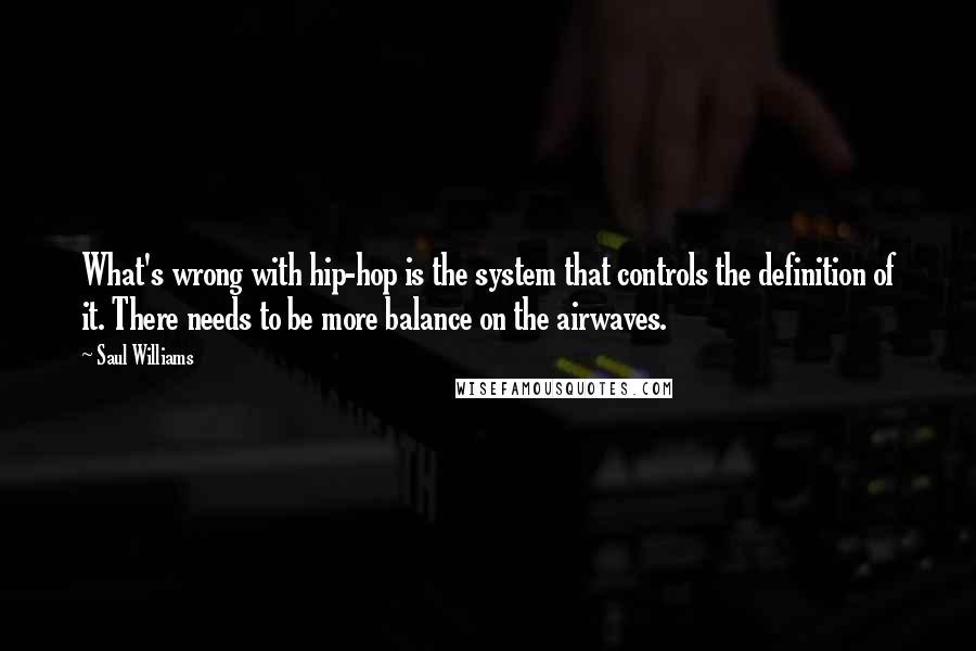 Saul Williams Quotes: What's wrong with hip-hop is the system that controls the definition of it. There needs to be more balance on the airwaves.