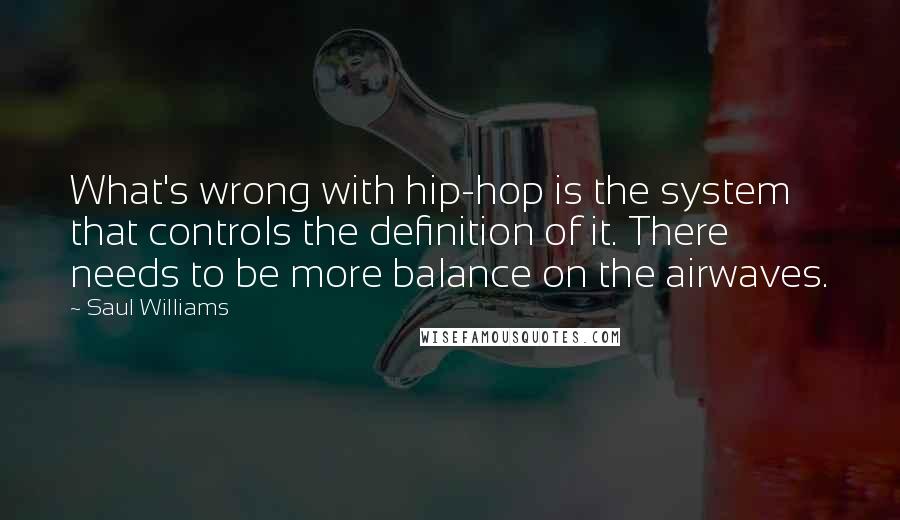 Saul Williams Quotes: What's wrong with hip-hop is the system that controls the definition of it. There needs to be more balance on the airwaves.