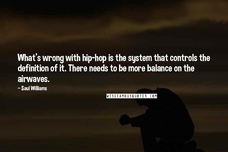 Saul Williams Quotes: What's wrong with hip-hop is the system that controls the definition of it. There needs to be more balance on the airwaves.