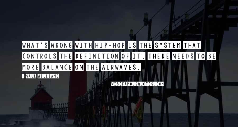 Saul Williams Quotes: What's wrong with hip-hop is the system that controls the definition of it. There needs to be more balance on the airwaves.