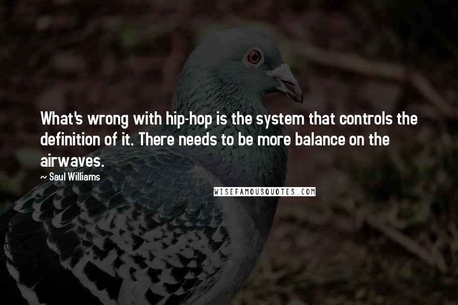 Saul Williams Quotes: What's wrong with hip-hop is the system that controls the definition of it. There needs to be more balance on the airwaves.