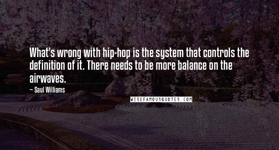 Saul Williams Quotes: What's wrong with hip-hop is the system that controls the definition of it. There needs to be more balance on the airwaves.