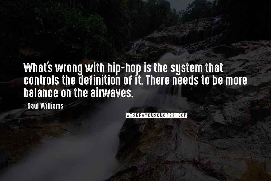 Saul Williams Quotes: What's wrong with hip-hop is the system that controls the definition of it. There needs to be more balance on the airwaves.